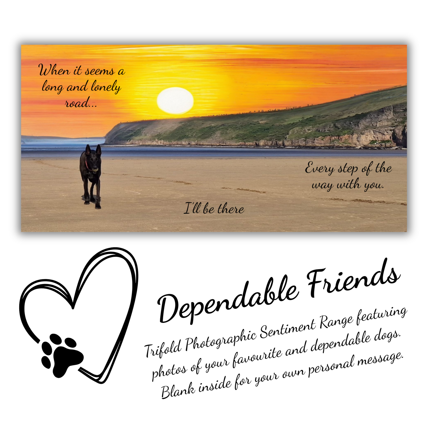 The image depicts the Bare Cards Sentiment Card 'Lonely Road' with the full trifold image open showing a dog on a deserted beach on a sunset background. The caption on the card reads 'When it seems a long and lonely road, I'll be there, every step of the way with you.'
Below is the Dependable Friends logo, a black outline of a heart and dog paw. The words read 'Dependable Friends. Trifold Photographic Sentiment Range featuring photos of your favourite and dependable dogs. Blank inside for your own message