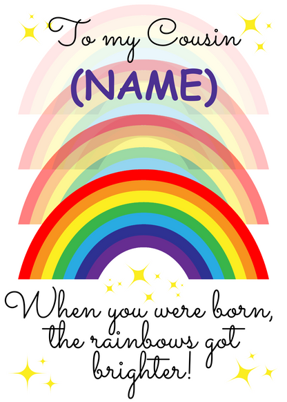 A personalised and colorful birthday card for Cousin featuring rainbows and the text 'When you were born, the rainbows got brighter!'